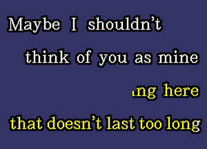 Maybe I shouldnuc
think of you as mine
Lng here

that doesnuc last too long