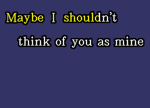 Maybe I shouldnk

think of you as mine