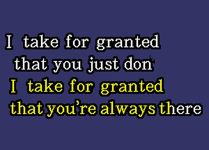 I take for granted

that you just don

I take for granted
that you,re always there