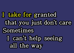 I take for granted
that you just don t care

Sometimes

I cani help seeing
all the way