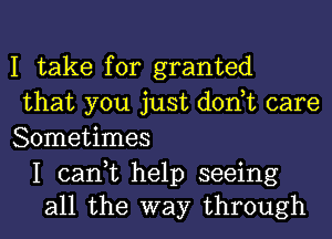 I take for granted
that you just dontt care
Sometimes

I cant help seeing
all the way through