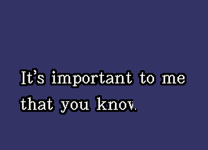 Ifs important to me

that you knov.