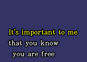 Ifs important to me

that you know

you are f ree