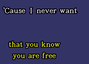 ,Cause I never want

that you know

you are f ree