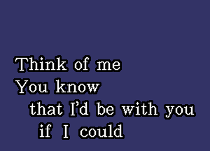 Think of me

You know
that Fd be With you
if I could