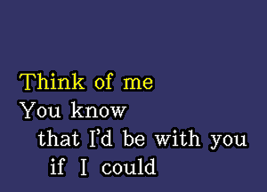 Think of me

You know
that Fd be With you
if I could