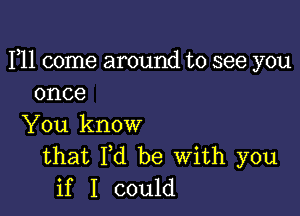 F11 come around to see you
once

You know
that Fd be With you
if I could