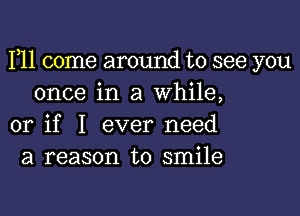 F11 come around to see you
once in a while,

or if I ever need
a reason to smile