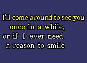 F11 come around to see you
once in a while,

or if I ever need
a reason to smile