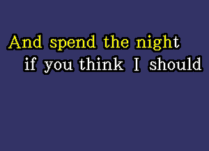 And spend the night
if you think I should