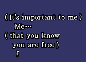 ( Ifs important to me)
Me...

( that you know

you are free )
I