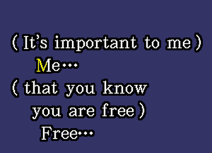 ( Ifs important to me)
Me...

( that you know
you are free)
Free.