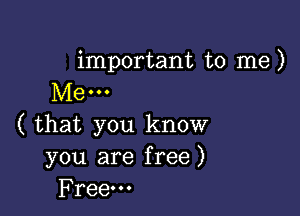 important to me )
Me 0 u

( that you know
you are free)
Free.