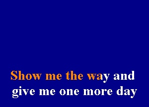 Show me the way and
give me one more day