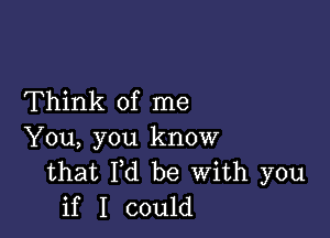 Think of me

You, you know
that Fd be With you
if I could