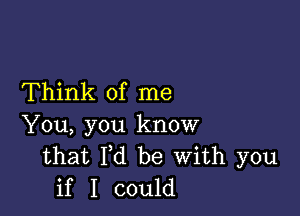 Think of me

You, you know
that Fd be With you
if I could