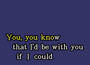 You, you know
that Fd be With you
if I could