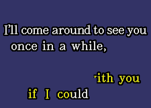 F11 come around to see you
once in a While,

ith you

if I could