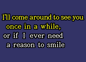 F11 come around to see you
once in a while,

or if I ever need
a reason to smile