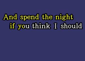 And spend the night
if you think I should