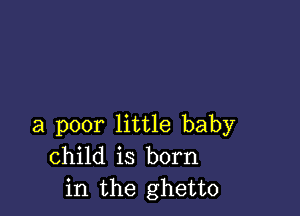 a poor little baby
child is born
in the ghetto