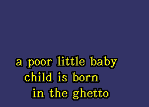 a poor little baby
child is born
in the ghetto