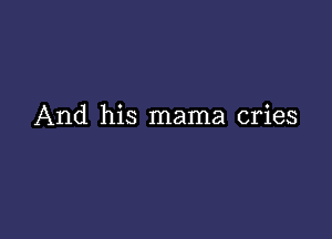 And his mama cries