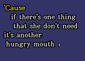 ,Cause
if therds one thing
that she don t need

ifs another
hungry mouth .