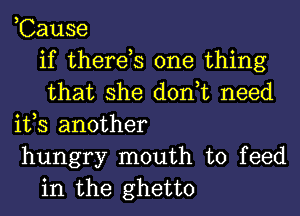 ,Cause
if there,s one thing
that she don,t need

its another

hungry mouth to feed
in the ghetto