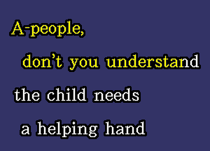 A-people,

don t you understand

the child needs

a helping hand