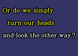 Or do we simply

turn our heads

and look the other way?