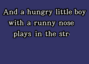 And a hungry little boy

with a runny nose
plays in the strl