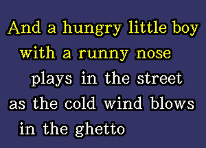 And a hungry little boy
With a runny nose
plays in the street
as the cold Wind blows
in the ghetto