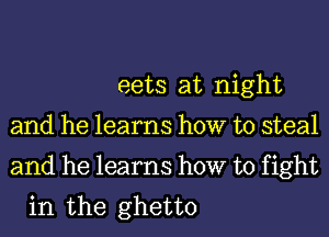 eets at night
and he learns how to steal
and he learns how to fight
in the ghetto