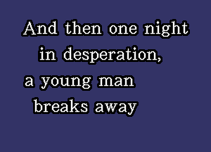 And then one night
in desperation,
a young man

breaks away