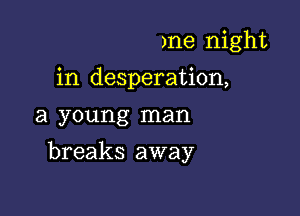 )ne night
in desperation,
a young man

breaks away