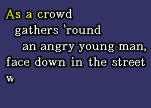 AS a crowd
gathers ,round
an angry young man,
face down in the street
w