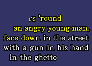 L's ,round
an angry young man,
face down in the street
With a gun in his hand
in the ghetto