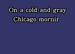 On a cold and gray

Chicago mornir