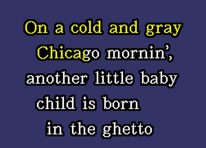 On a cold and gray

Chicago mornin,,

another little baby
child is born
in the ghetto