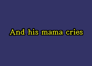 And his mama cries