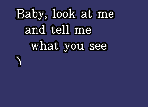 Baby, look at me
and tell me
what you see

N