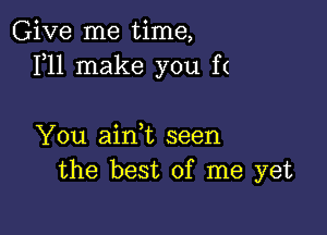 Give me time,
111 make you f(

You ainWL seen
the best of me yet