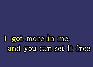 I got more in me,
and you can set it free