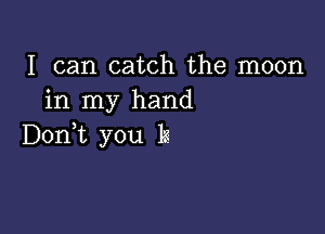 I can catch the moon
in my hand

Dodt you 13