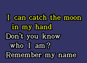 I can catch the moon
in my hand

Donhc you know

who I am?

Remember my name I