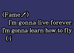 (Fame! )
Fm gonna live forever

Fm gonna learn how to f 1y

(1