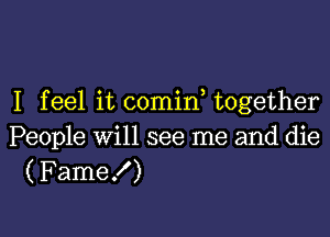 I feel it comin together

People will see me and die
(Fame!)