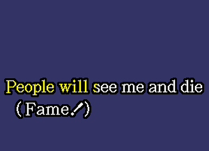 People will see me and die
(Fame!)