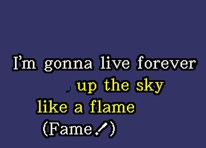 Fm gonna live forever

up the sky
like a flame
(Fame!)